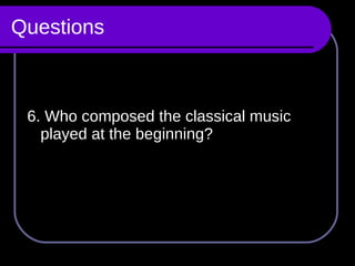 Questions 6. Who composed the classical music played at the beginning? 