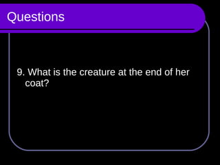 Questions 9. What is the creature at the end of her coat? 