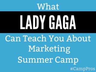 What 
LADY GAGA 
Can Teach You About 
Marketing 
Summer Camp 
#CampPros 
 