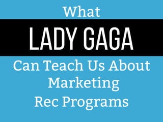 What
LADY GAGA
Can Teach Us About
Marketing
Rec Programs
 