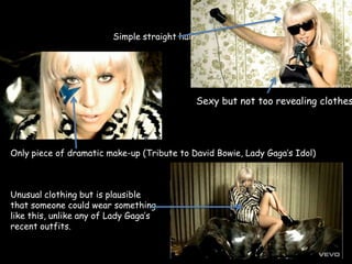 Simple straight hairSexy but not too revealing clothesOnly piece of dramatic make-up (Tribute to David Bowie, Lady Gaga’s Idol)Unusual clothing but is plausible that someone could wear something like this, unlike any of Lady Gaga’s recent outfits.