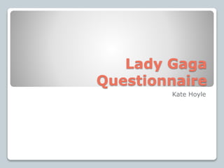 Lady Gaga 
Questionnaire 
Kate Hoyle 
 