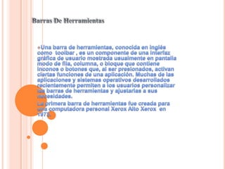 Barras De Herramientas ,[object Object],La primera barra de herramientas fue creada para una computadora personal Xerox Alto Xerox  en  1973. 