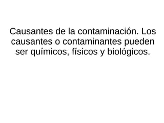 Causantes de la contaminación. Los
causantes o contaminantes pueden
 ser químicos, físicos y biológicos.
 