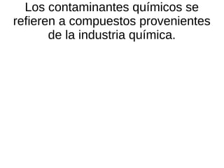 Los contaminantes químicos se
refieren a compuestos provenientes
de la industria química.