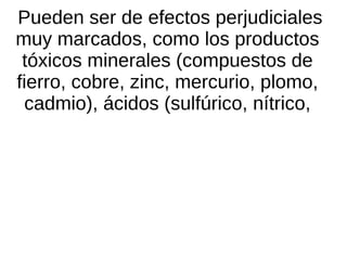 Pueden ser de efectos perjudiciales
muy marcados, como los productos
 tóxicos minerales (compuestos de
fierro, cobre, zinc, mercurio, plomo,
 cadmio), ácidos (sulfúrico, nítrico,
 