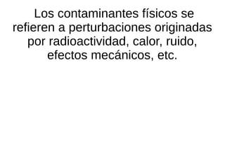 Los contaminantes físicos se
refieren a perturbaciones originadas
   por radioactividad, calor, ruido,
       efectos mecánicos, etc.
 