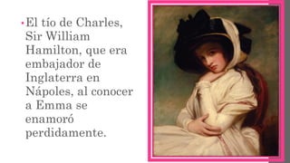 •El tío de Charles,
Sir William
Hamilton, que era
embajador de
Inglaterra en
Nápoles, al conocer
a Emma se
enamoró
perdidamente.
 