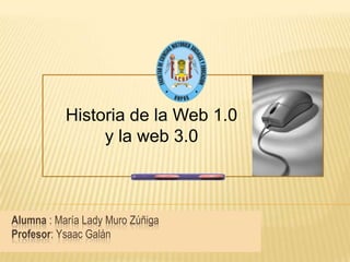 Historia de la Web 1.0
y la web 3.0

Alumna : María Lady Muro Zúñiga
Profesor: Ysaac Galán

 