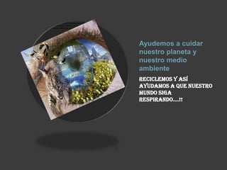 Ayudemos a cuidar
nuestro planeta y
nuestro medio
ambiente
Reciclemos y así
ayudamos a que nuestro
mundo siga
respirando….!!
 