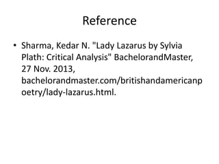 Reference
• Sharma, Kedar N. "Lady Lazarus by Sylvia
Plath: Critical Analysis" BachelorandMaster,
27 Nov. 2013,
bachelorandmaster.com/britishandamericanp
oetry/lady-lazarus.html.
 
