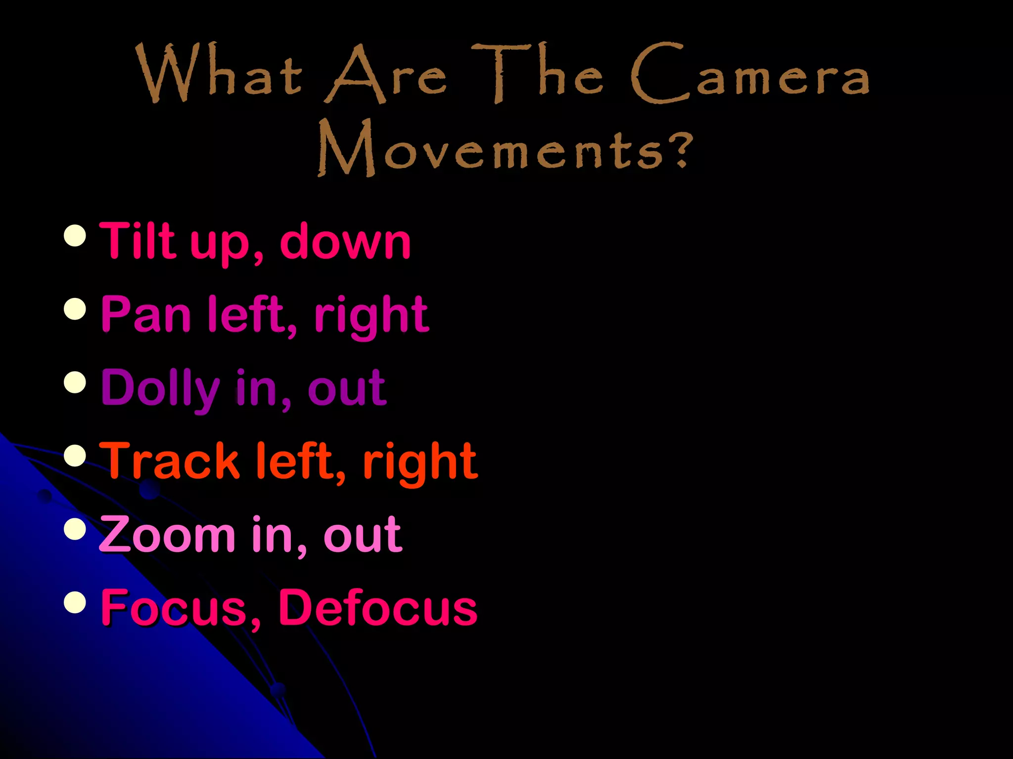 What Are The Camera
        Movements?
Tilt up, down
Pan left, right
Dolly in, out
Track left, right
Zoom in, out
Focus, Defocus
 