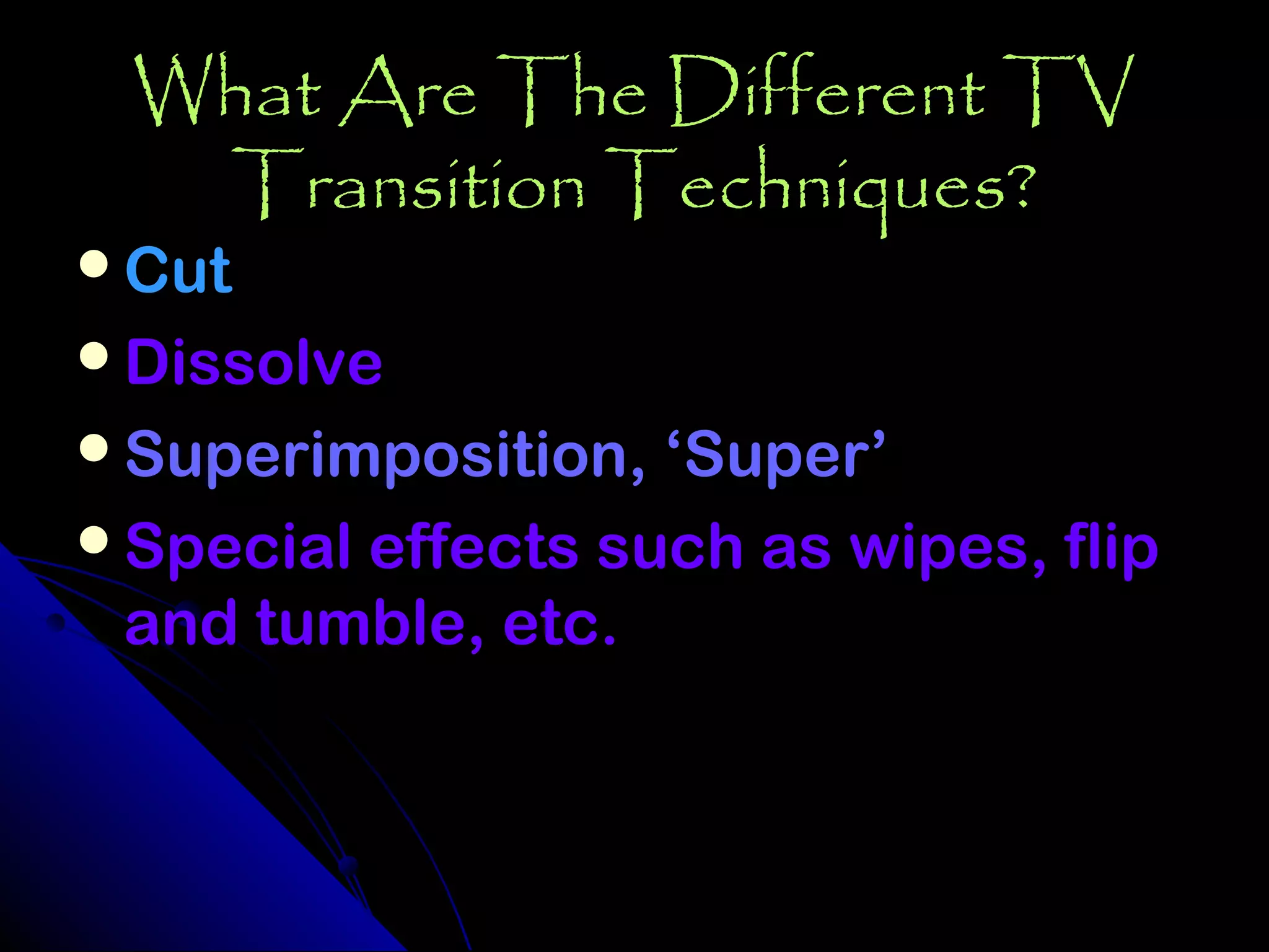 What Are The Different TV
  Transition Techniques?
Cut
Dissolve
Superimposition, ‘Super’
Special effects such as wipes, flip
 and tumble, etc.
 