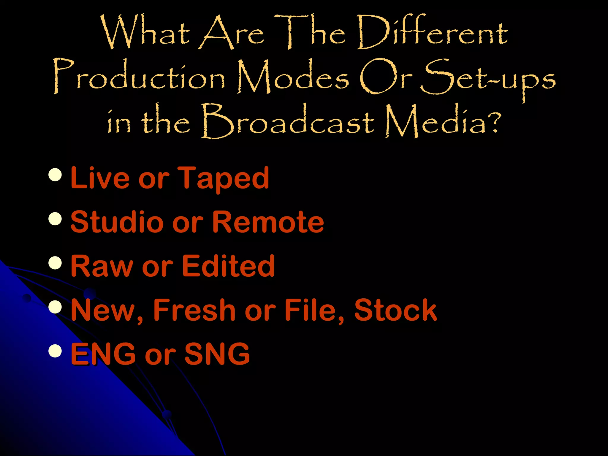 What Are The Different
Production Modes Or Set-ups
   in the Broadcast Media?
Live or Taped
Studio or Remote
Raw or Edited
New, Fresh or File, Stock
ENG or SNG
 