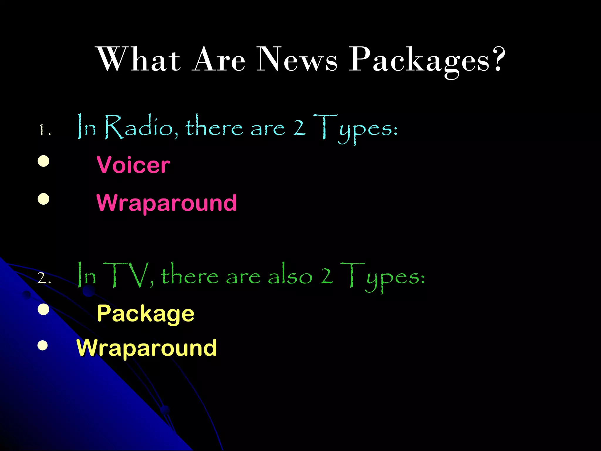 What Are News Packages?
1.   In Radio, there are 2 Types:
     Voicer
     Wraparound


2.   In TV, there are also 2 Types:
     Package
    Wraparound
 