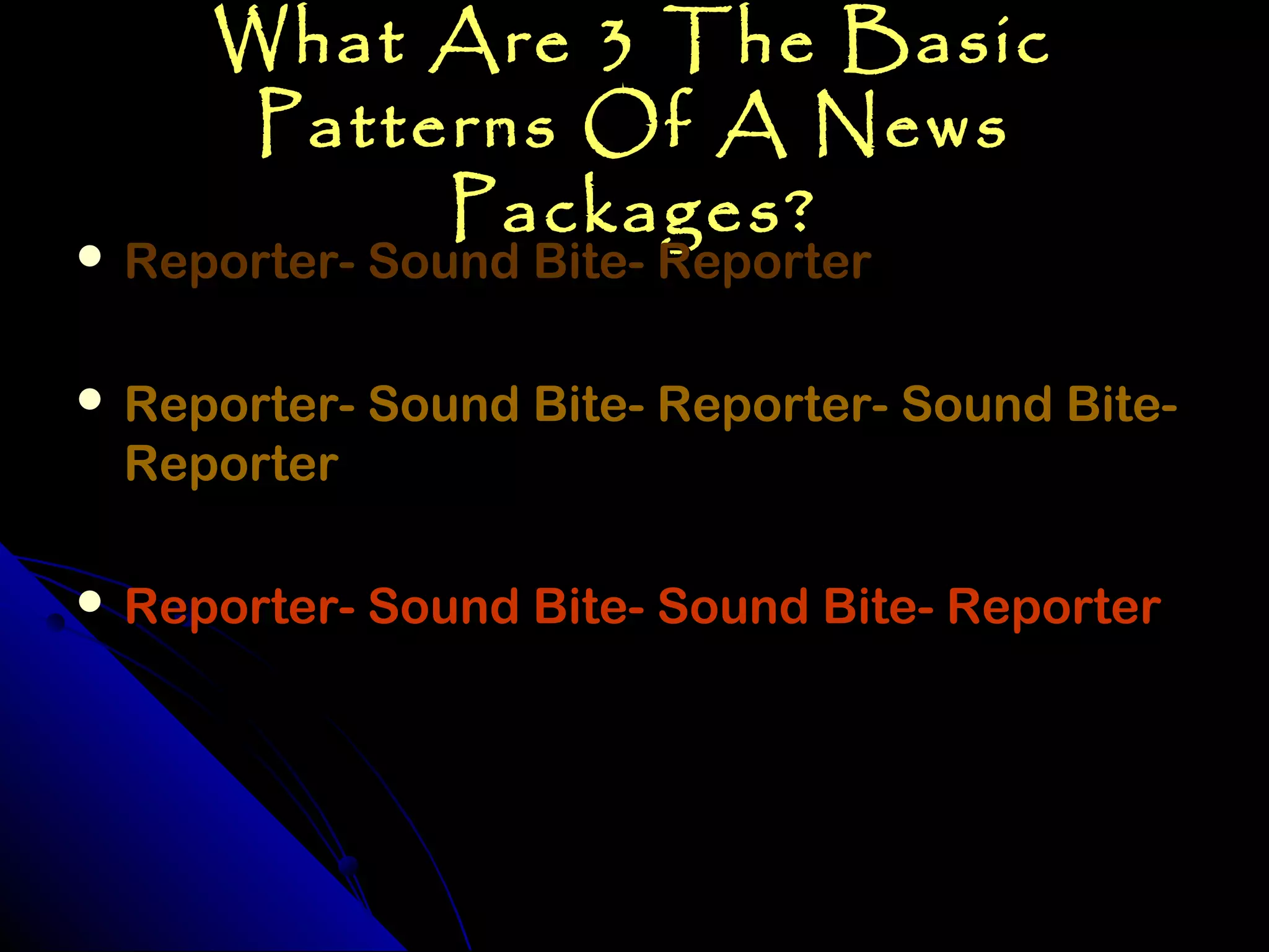 What Are 3 The Basic
      Patterns Of A News
           Packages?
 Reporter- Sound Bite- Reporter


 Reporter- Sound Bite- Reporter- Sound Bite-
 Reporter

 Reporter- Sound Bite- Sound Bite- Reporter
 