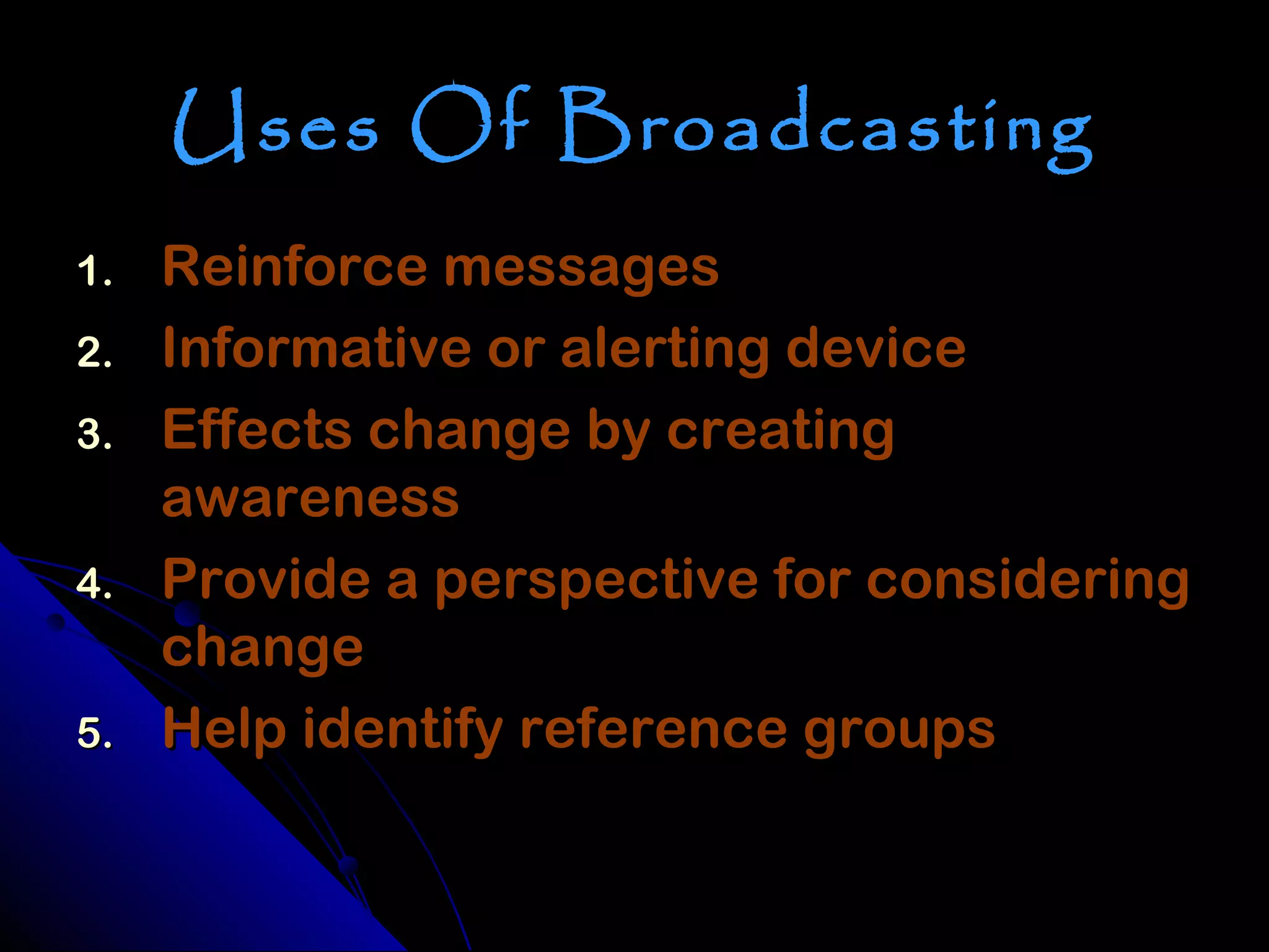 Uses Of Broadcasting
1.   Reinforce messages
2.   Informative or alerting device
3.   Effects change by creating
     awareness
4.   Provide a perspective for considering
     change
5.   Help identify reference groups
 