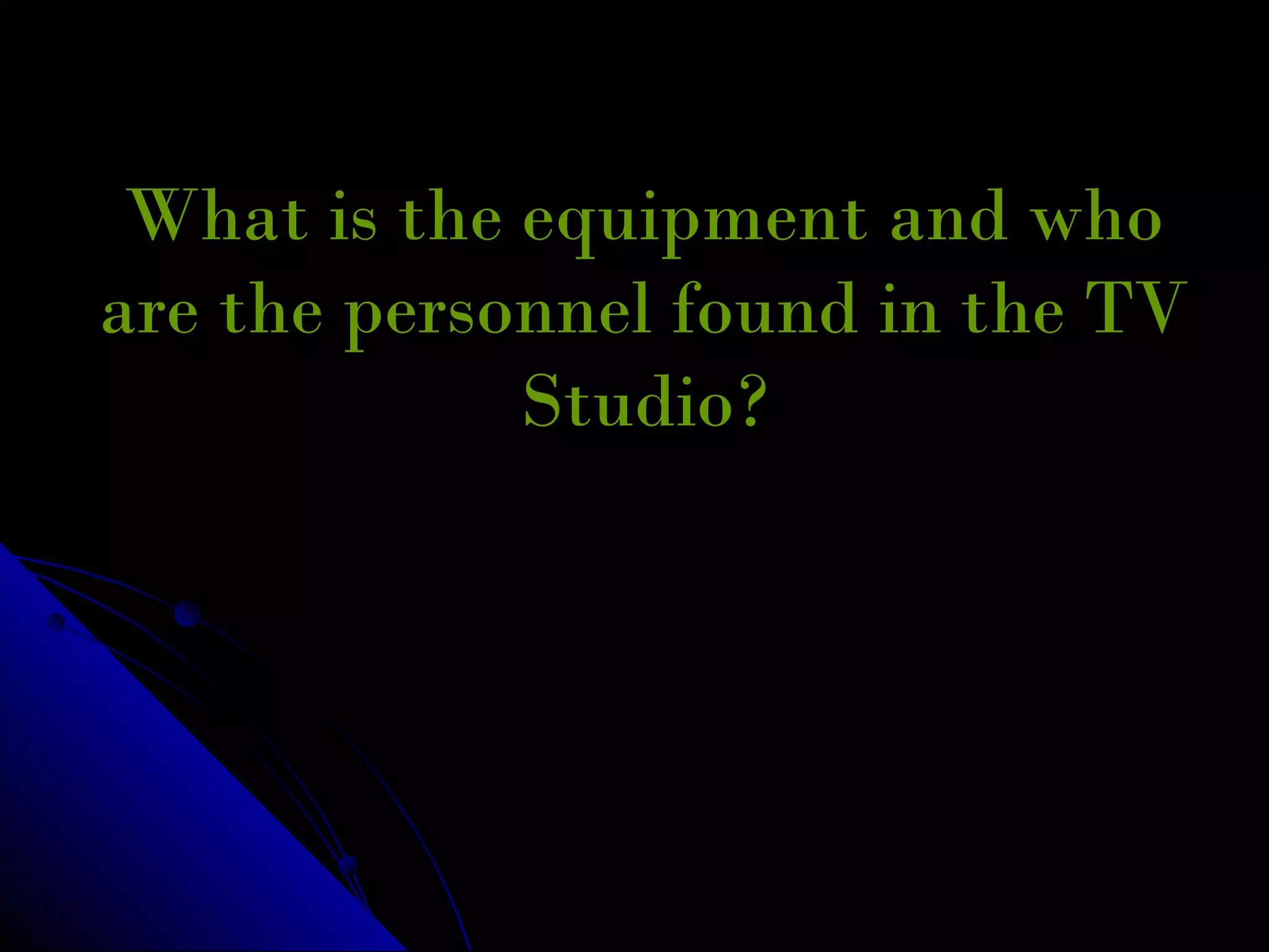 What is the equipment and who
are the personnel found in the TV
             Studio?
 