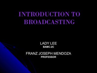INTRODUCTION TO
  BROADCASTING


       LADY LEE
        BAMC-2C

 FRANZ JOSEPH MENDOZA
       PROFESSOR
 
