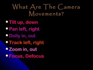 What Are The Camera
        Movements?
Tilt up, down
Pan left, right
Dolly in, out
Track left, right
Zoom in, out
Focus, Defocus
 