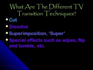 What Are The Different TV
  Transition Techniques?
Cut
Dissolve
Superimposition, ‘Super’
Special effects such as wipes, flip
 and tumble, etc.
 