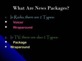 What Are News Packages?
1.   In Radio, there are 2 Types:
     Voicer
     Wraparound


2.   In TV, there are also 2 Types:
     Package
    Wraparound
 