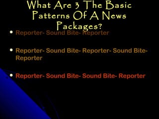 What Are 3 The Basic
      Patterns Of A News
           Packages?
 Reporter- Sound Bite- Reporter


 Reporter- Sound Bite- Reporter- Sound Bite-
 Reporter

 Reporter- Sound Bite- Sound Bite- Reporter
 