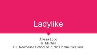 Ladylike
Alyssa Lobo
Jill Mitchell
S.I. Newhouse School of Public Communications
 