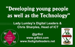 Lady Lumley’s Digital Leaders &
Chris Sharples, Head of ICT
@gr8ict
www.gr8ict.com
www.llsdigitalleaders.net

 