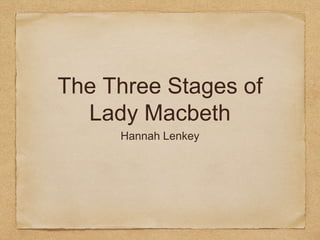 The Three Stages of
Lady Macbeth
Hannah Lenkey
 