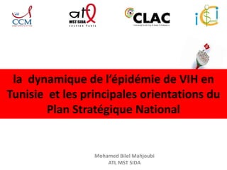 la dynamique de l’épidémie de VIH en 
Tunisie et les principales orientations du 
Plan Stratégique National 
Mohamed Bilel Mahjoubi 
ATL MST SIDA 
 