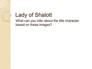 Lady of Shalott What can you infer about the title character based on these images?  