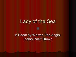 Lady of the SeaLady of the Sea
A Poem by Warren “the Anglo-A Poem by Warren “the Anglo-
Indian Poet” BrownIndian Poet” Brown
 