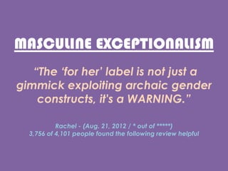 MASCULINE EXCEPTIONALISM
The ?for her? label is not just a
gimmick exploiting archaic gender
constructs, it's a WARNING.
Rachel - (Aug. 21, 2012 / * out of )
3,756 of 4,101 people found the following review helpful
 