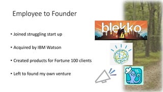 Employee to Founder
• Joined struggling start up
• Acquired by IBM Watson
• Created products for Fortune 100 clients
• Lef...