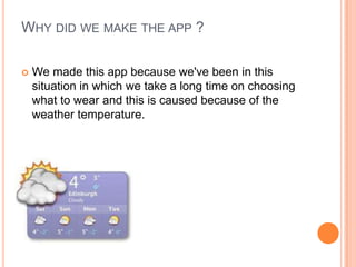 WHY DID WE MAKE THE APP ?
 We made this app because we've been in this
situation in which we take a long time on choosing
what to wear and this is caused because of the
weather temperature.
 