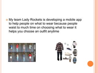  My team Lady Rockets is developing a mobile app
to help people on what to wear because people
waist to much time on choosing what to wear it
helps you choose an outfit anytime
 