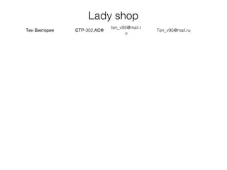 Lady shop
Тен Виктория -302,СТР АСФ
ten_v95@mail.r
u
Ten_v95@mail.ru
 