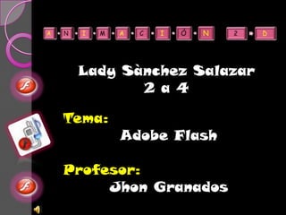 Lady Sànchez Salazar
        2 a 4

Tema:
        Adobe Flash

Profesor:
     Jhon Granados
 