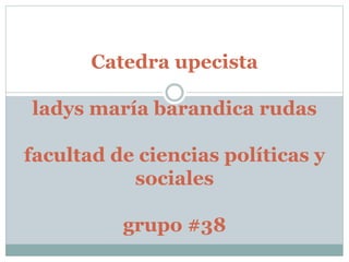 Catedra upecista 
ladys maría barandica rudas 
facultad de ciencias políticas y 
sociales 
grupo #38 
 