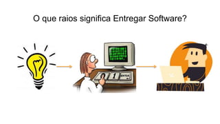O que raios significa Entregar Software?
 