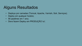 Alguns Resultados
• Deploys por camadas (Tomcat, Apache, Varnish, Solr, Serviços);
• Deploy em qualquer horário;
• 90 pipelines em 1 ano;
• Devs fazem Deploy em PRODUÇÃO o/;
 