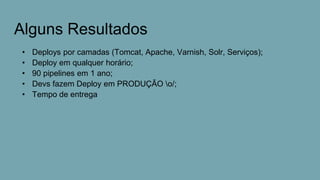 Alguns Resultados
• Deploys por camadas (Tomcat, Apache, Varnish, Solr, Serviços);
• Deploy em qualquer horário;
• 90 pipelines em 1 ano;
• Devs fazem Deploy em PRODUÇÃO o/;
• Tempo de entrega
 