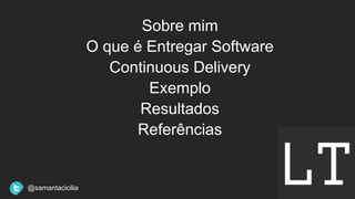 Sobre mim
O que é Entregar Software
Continuous Delivery
Exemplo
Resultados
Referências
@samantacicilia
 