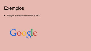 Exemplos
● Google: 8 minutos entre DEV e PRD
 