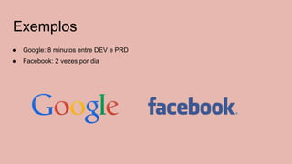 Exemplos
● Google: 8 minutos entre DEV e PRD
● Facebook: 2 vezes por dia
 