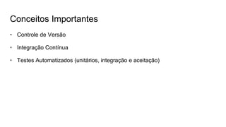 Conceitos Importantes
• Controle de Versão
• Integração Contínua
• Testes Automatizados (unitários, integração e aceitação)
 