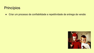 Princípios
● Criar um processo de confiabilidade e repetitividade de entrega de versão
 