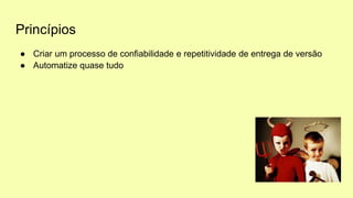 Princípios
● Criar um processo de confiabilidade e repetitividade de entrega de versão
● Automatize quase tudo
 