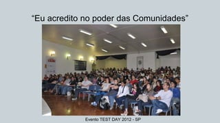 “Eu acredito no poder das Comunidades”
Evento TEST DAY 2012 - SP
 